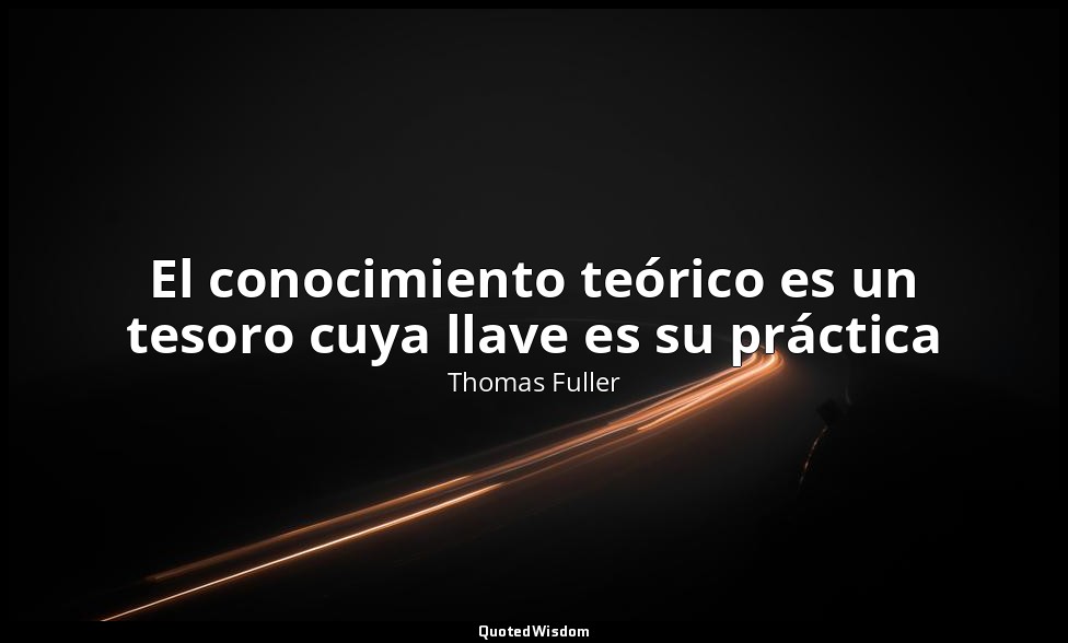 El conocimiento teórico es un tesoro cuya llave es su práctica — Thomas Fuller