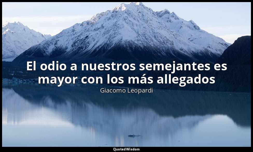 El odio a nuestros semejantes es mayor con los más allegados — Giacomo Leopardi
