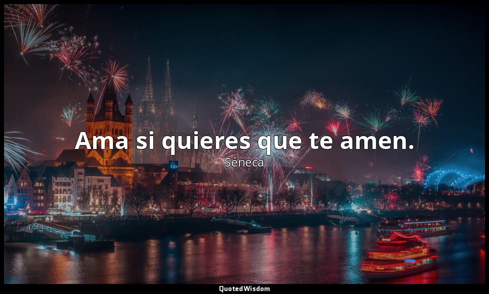Ama si quieres que te amen. — Séneca