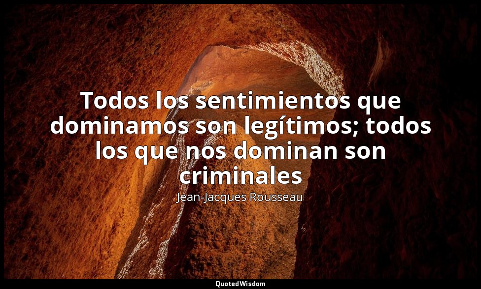 Todos los sentimientos que dominamos son legítimos; todos los que nos dominan so — Jean-Jacques Rousseau