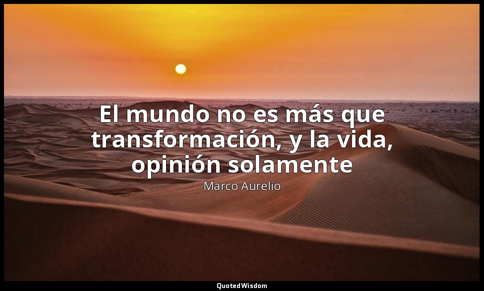 El mundo no es más que transformación, y la vida, opinión solamente — Marco Aurelio