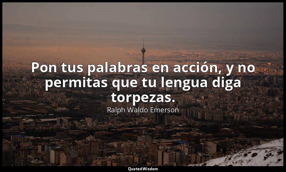 Pon tus palabras en acción, y no permitas que tu lengua diga torpezas. — Ralph Waldo Emerson