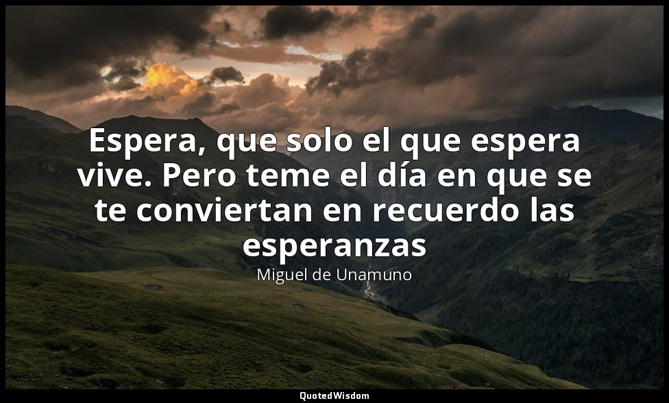 Espera, que solo el que espera vive. Pero teme el día en que se te conviertan en — Miguel de Unamuno