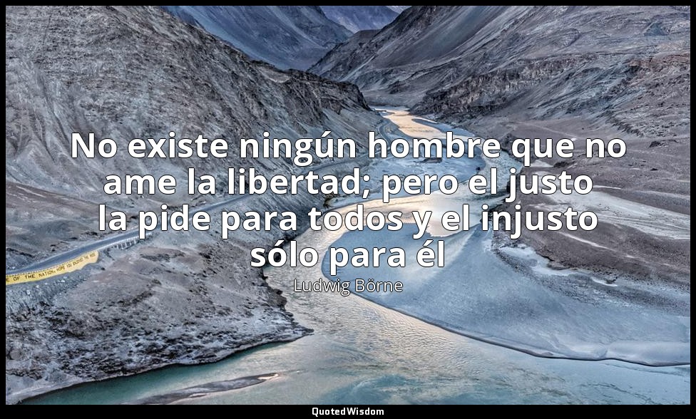 No existe ningún hombre que no ame la libertad; pero el justo la pide para todos — Ludwig Börne