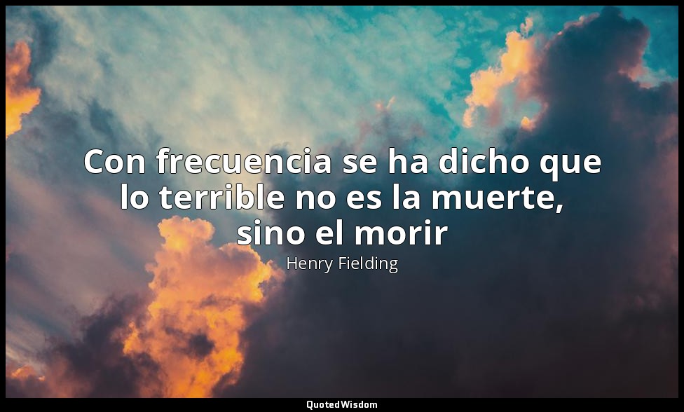 Con frecuencia se ha dicho que lo terrible no es la muerte, sino el morir — Henry Fielding