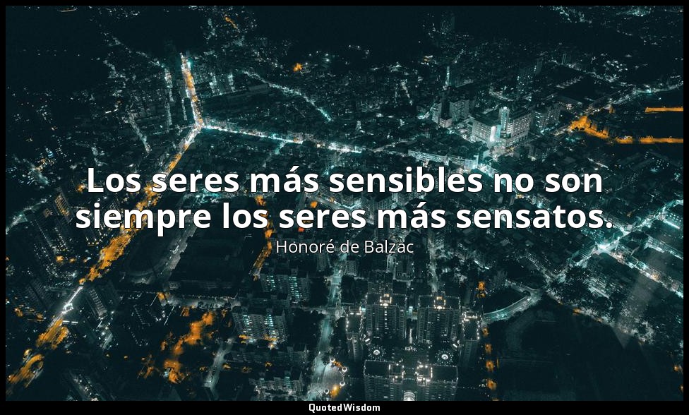Los seres más sensibles no son siempre los seres más sensatos. — Honoré de Balzac