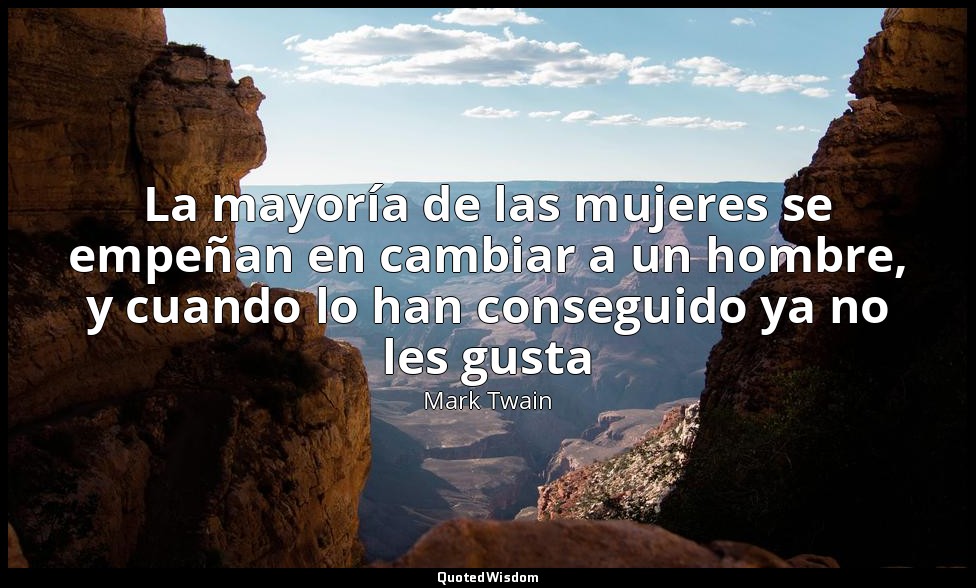 La mayoría de las mujeres se empeñan en cambiar a un hombre, y cuando lo han con — Mark Twain