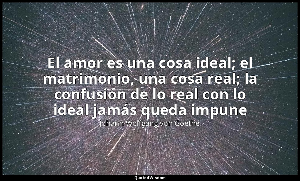 El amor es una cosa ideal; el matrimonio, una cosa real; la confusión de lo real — Johann Wolfgang von Goethe