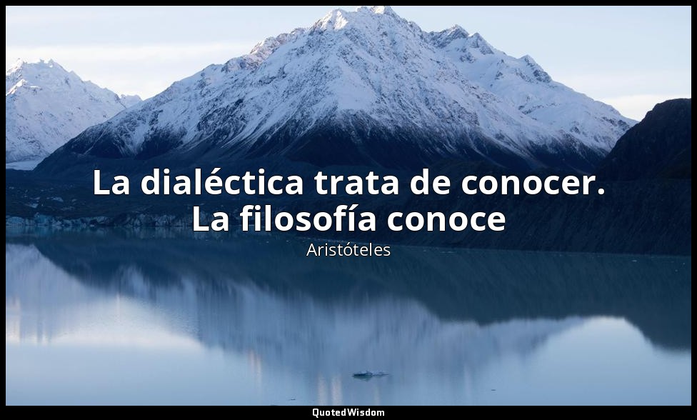 La dialéctica trata de conocer. La filosofía conoce — Aristóteles