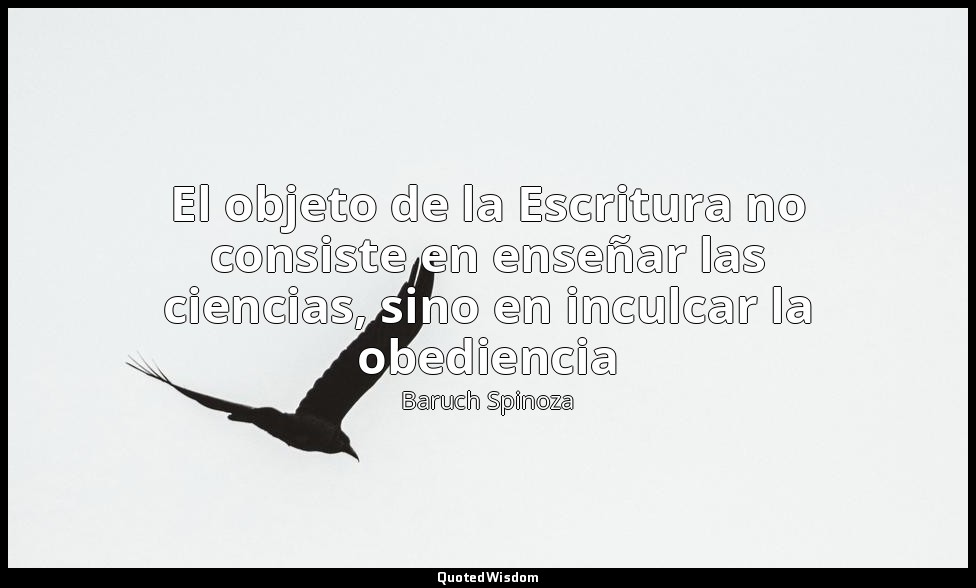 El objeto de la Escritura no consiste en enseñar las ciencias, sino en inculcar  — Baruch Spinoza
