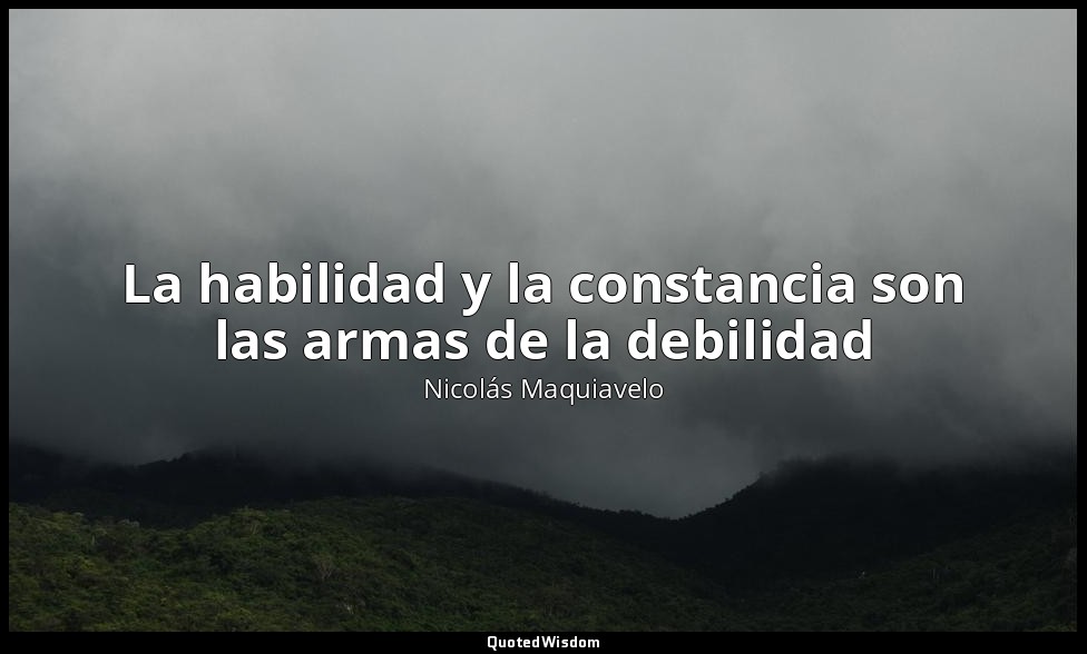 La habilidad y la constancia son las armas de la debilidad — Nicolás Maquiavelo