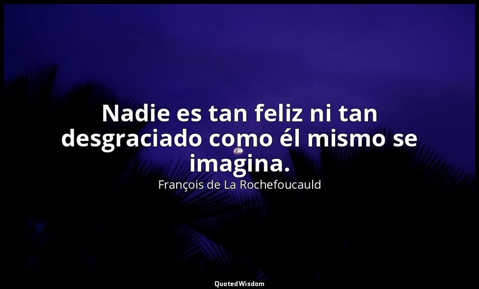 Nadie es tan feliz ni tan desgraciado como él mismo se imagina. — François de La Rochefoucauld
