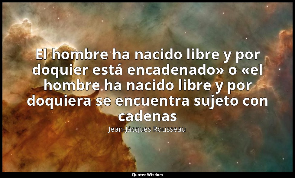 El hombre ha nacido libre y por doquier está encadenado» o «el hombre ha nacido  — Jean-Jacques Rousseau