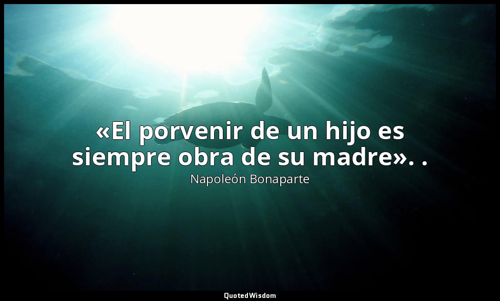 «El porvenir de un hijo es siempre obra de su madre». . — Napoleón Bonaparte