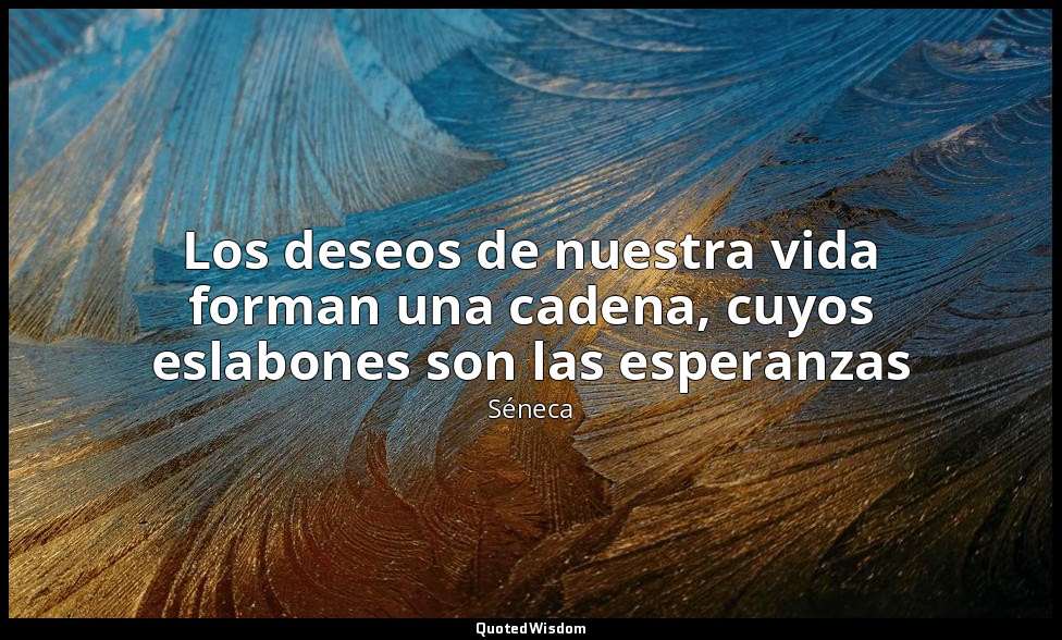 Los deseos de nuestra vida forman una cadena, cuyos eslabones son las esperanzas — Séneca