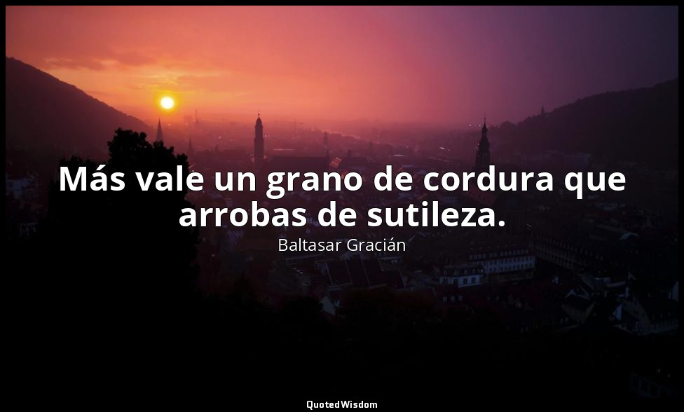 Más vale un grano de cordura que arrobas de sutileza. — Baltasar Gracián