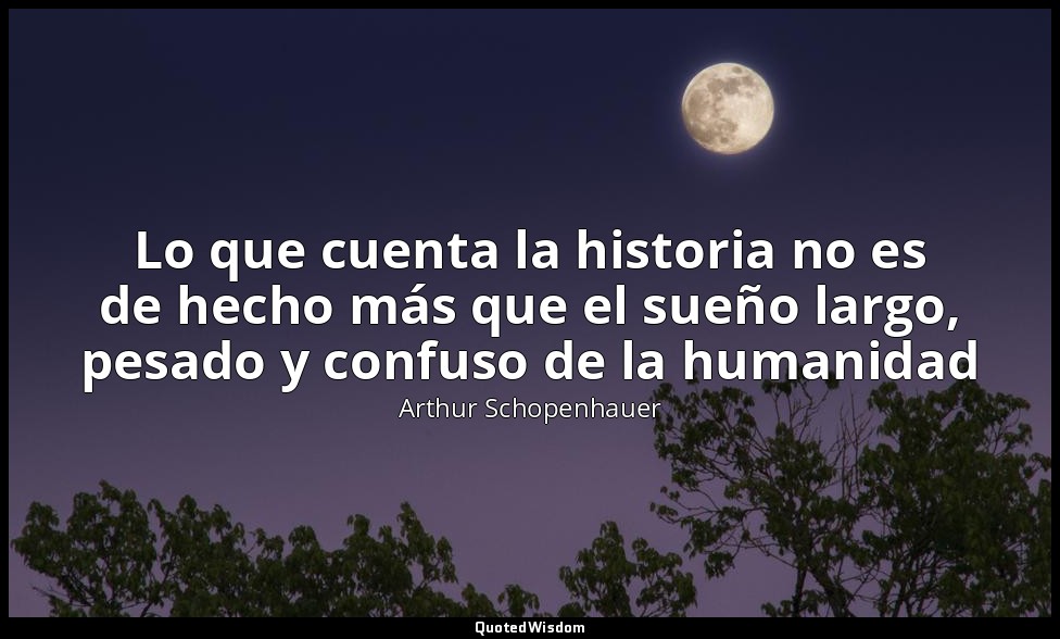 Lo que cuenta la historia no es de hecho más que el sueño largo, pesado y confus — Arthur Schopenhauer