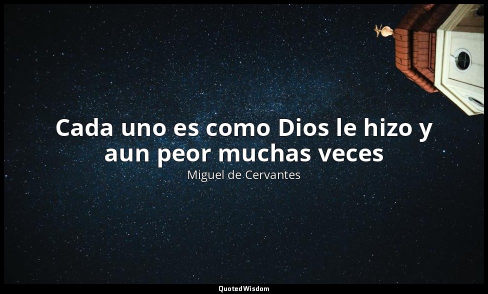 Cada uno es como Dios le hizo y aun peor muchas veces — Miguel de Cervantes