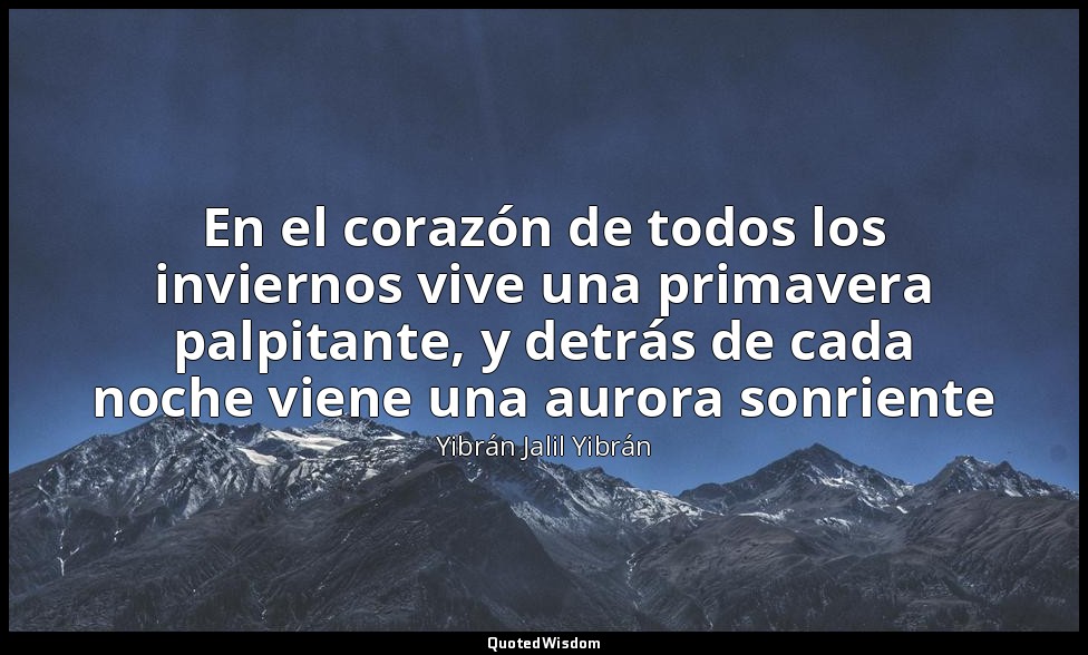 En el corazón de todos los inviernos vive una primavera palpitante, y detrás de  — Yibrán Jalil Yibrán