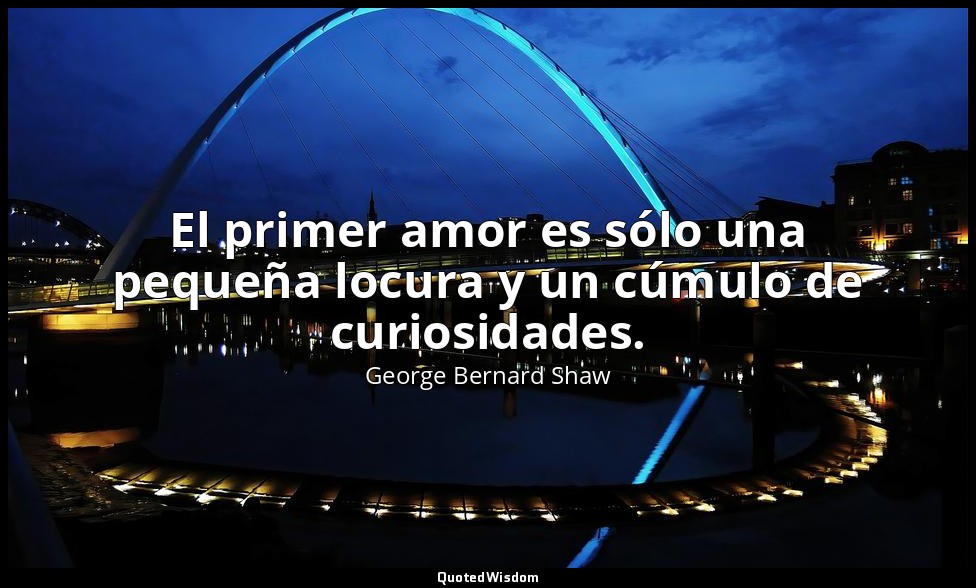 El primer amor es sólo una pequeña locura y un cúmulo de curiosidades. — George Bernard Shaw