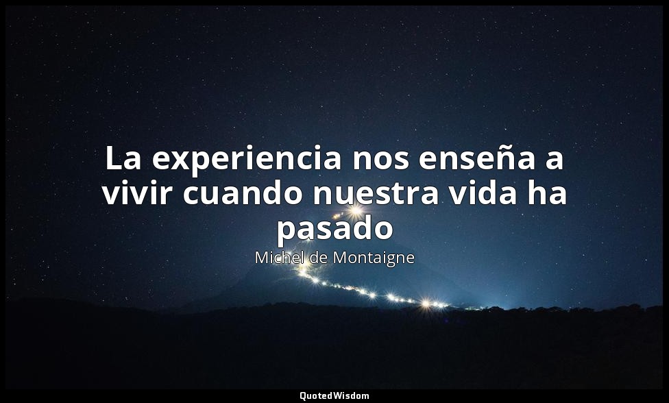 La experiencia nos enseña a vivir cuando nuestra vida ha pasado — Michel de Montaigne