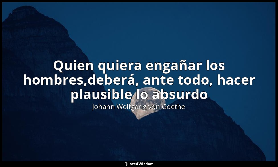 Quien quiera engañar los hombres,deberá, ante todo, hacer plausible lo absurdo — Johann Wolfgang von Goethe