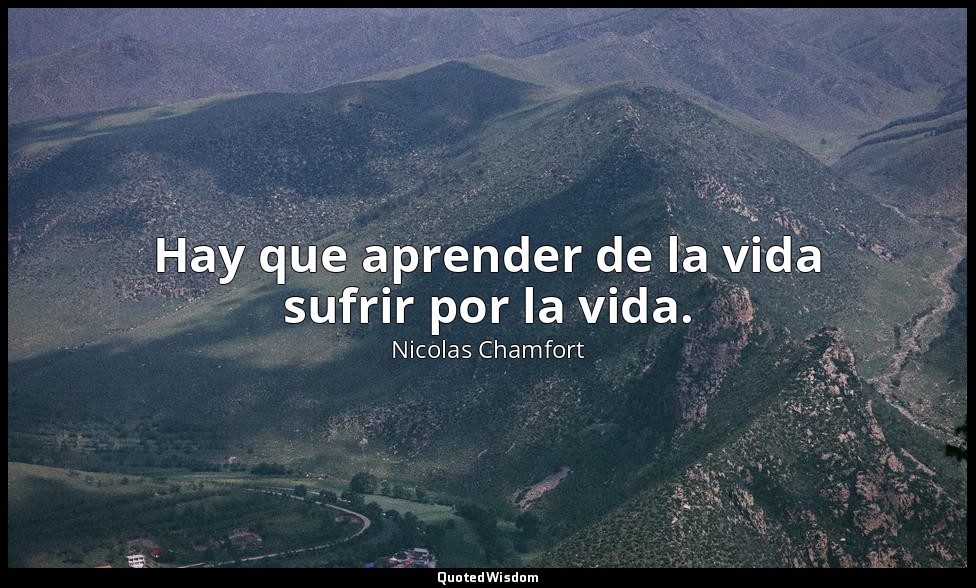 Hay que aprender de la vida sufrir por la vida. — Nicolas Chamfort