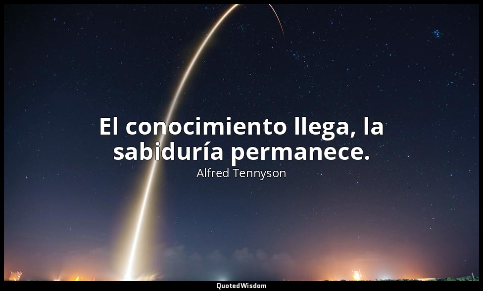 El conocimiento llega, la sabiduría permanece. — Alfred Tennyson