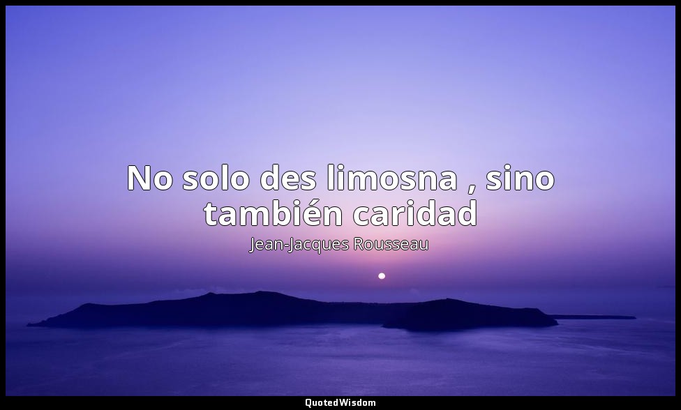 No solo des limosna , sino también caridad — Jean-Jacques Rousseau