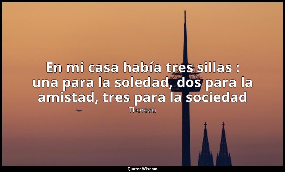 En mi casa había tres sillas : una para la soledad, dos para la amistad, tres pa — Thoreau