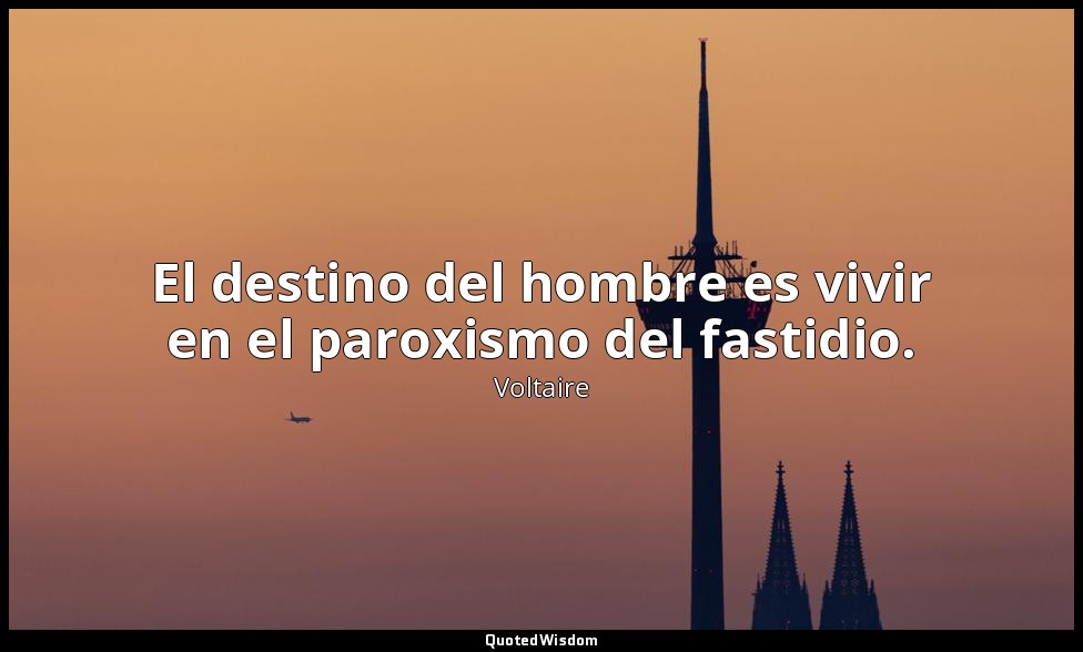El destino del hombre es vivir en el paroxismo del fastidio. — Voltaire