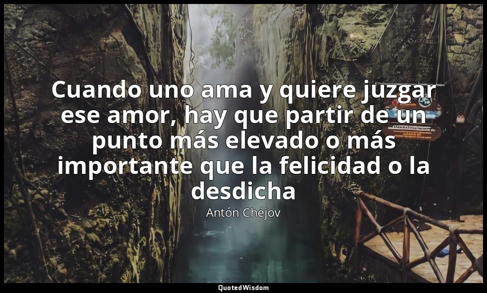 Cuando uno ama y quiere juzgar ese amor, hay que partir de un punto más elevado  — Antón Chéjov