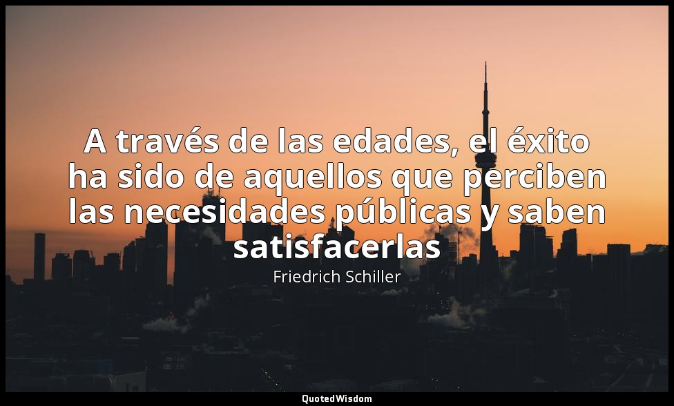 A través de las edades, el éxito ha sido de aquellos que perciben las necesidade — Friedrich Schiller