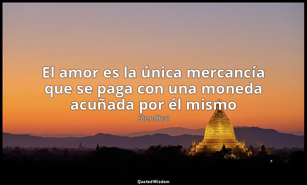 El amor es la única mercancía que se paga con una moneda acuñada por él mismo — Stendhal