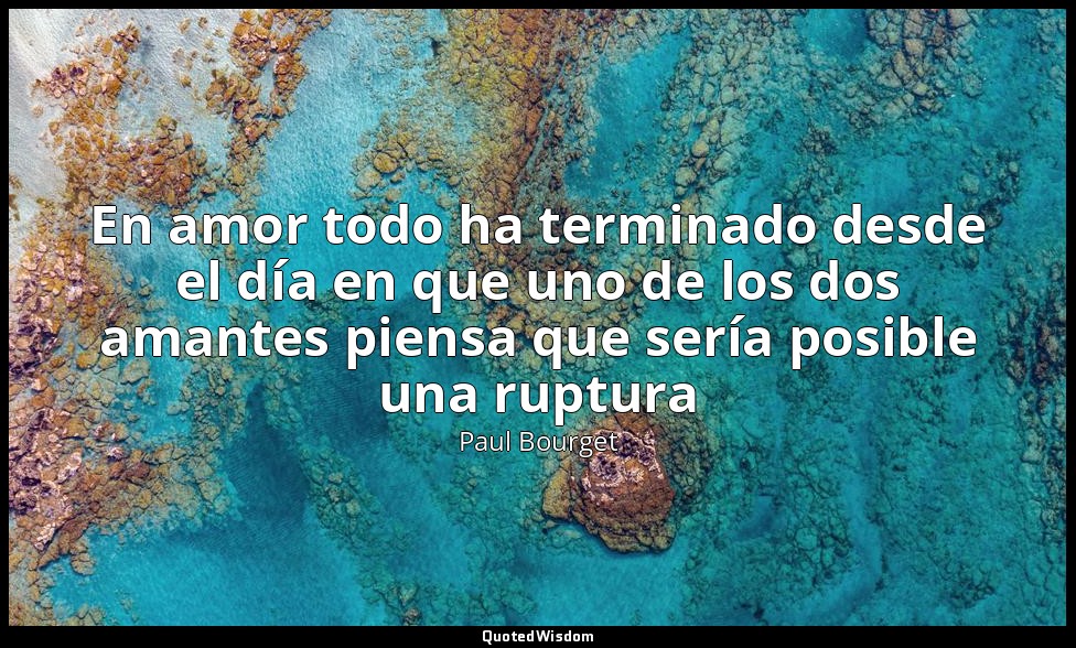 En amor todo ha terminado desde el día en que uno de los dos amantes piensa que  — Paul Bourget