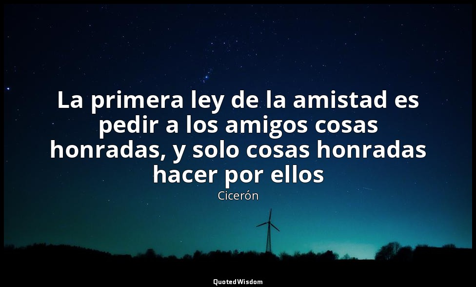 La primera ley de la amistad es pedir a los amigos cosas honradas, y solo cosas  — Cicerón