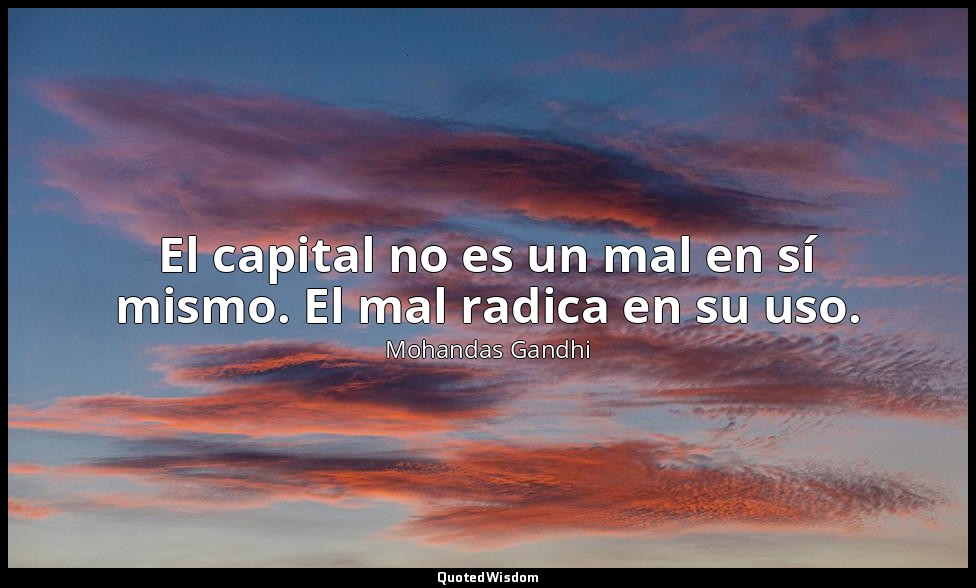 El capital no es un mal en sí mismo. El mal radica en su uso. — Mohandas Gandhi