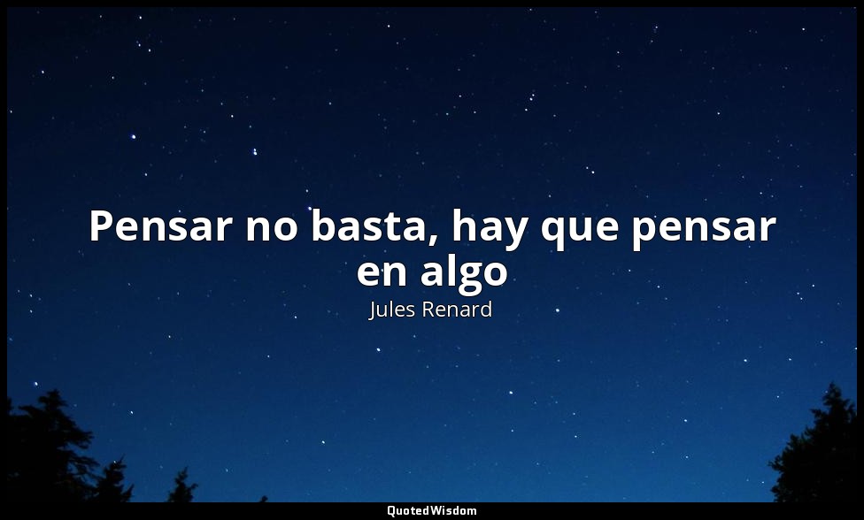 Pensar no basta, hay que pensar en algo — Jules Renard