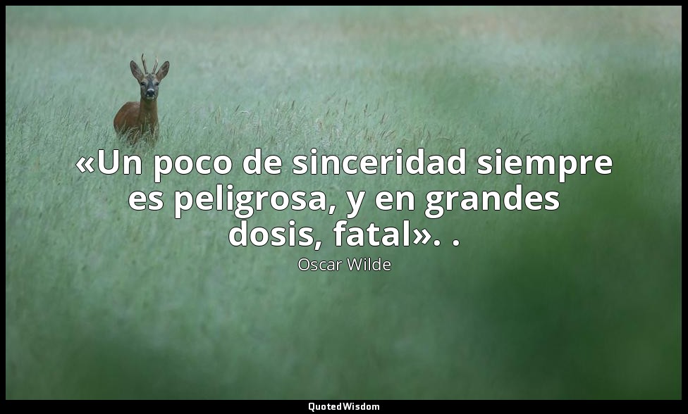 «Un poco de sinceridad siempre es peligrosa, y en grandes dosis, fatal». . — Oscar Wilde