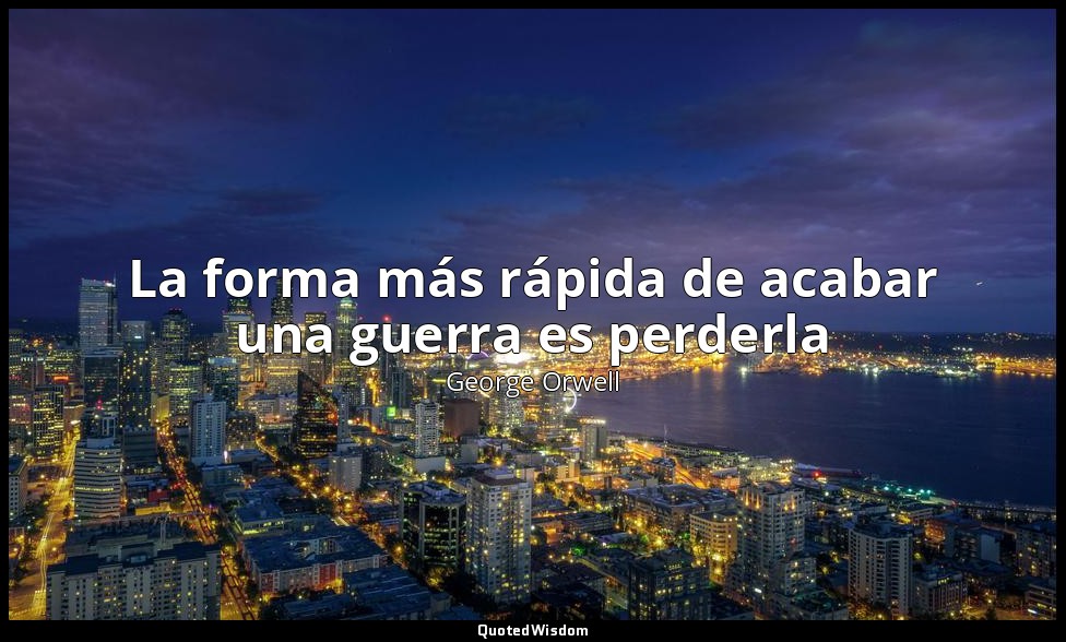 La forma más rápida de acabar una guerra es perderla — George Orwell