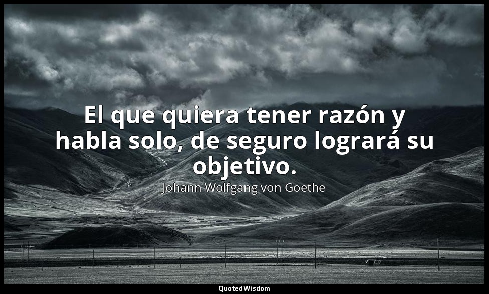 El que quiera tener razón y habla solo, de seguro logrará su objetivo. — Johann Wolfgang von Goethe