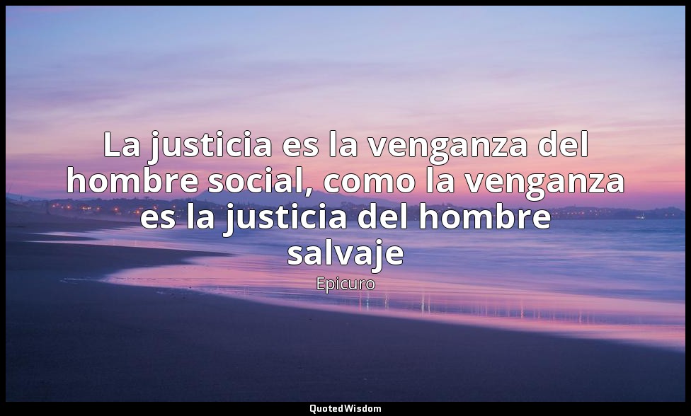 La justicia es la venganza del hombre social, como la venganza es la justicia de — Epicuro
