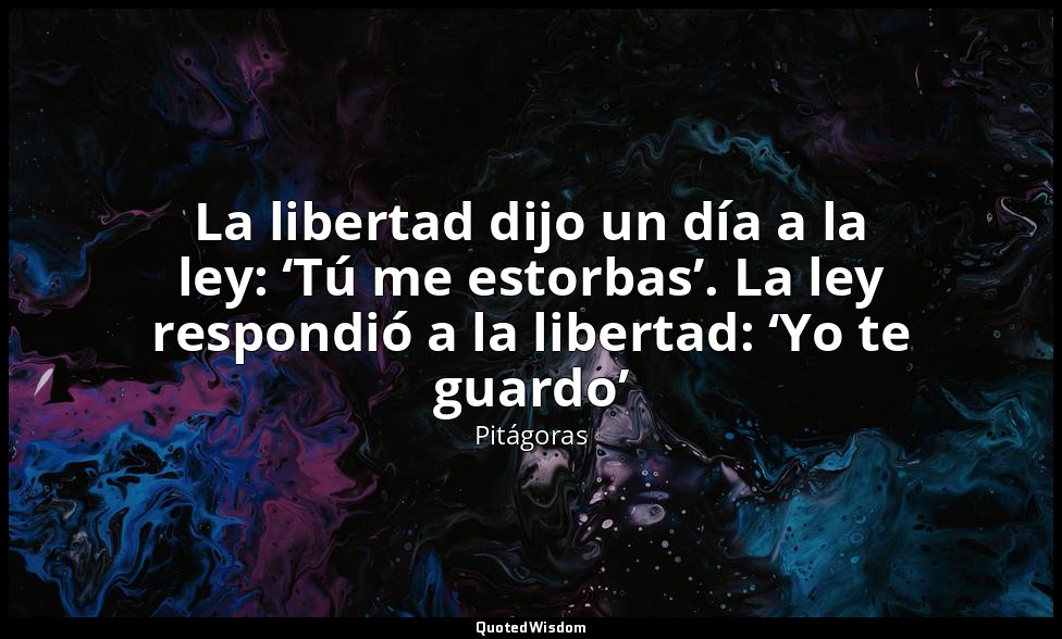 La libertad dijo un día a la ley: ‘Tú me estorbas’. La ley respondió a la libert — Pitágoras