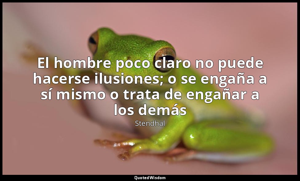 El hombre poco claro no puede hacerse ilusiones; o se engaña a sí mismo o trata  — Stendhal