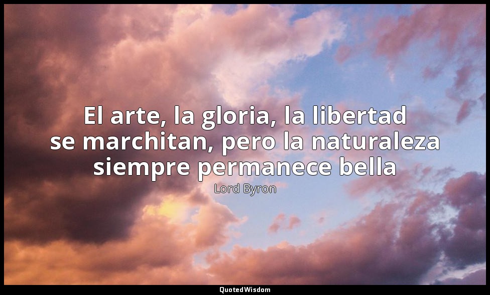El arte, la gloria, la libertad se marchitan, pero la naturaleza siempre permane — Lord Byron