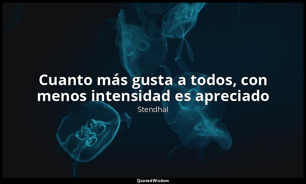 Cuanto más gusta a todos, con menos intensidad es apreciado — Stendhal
