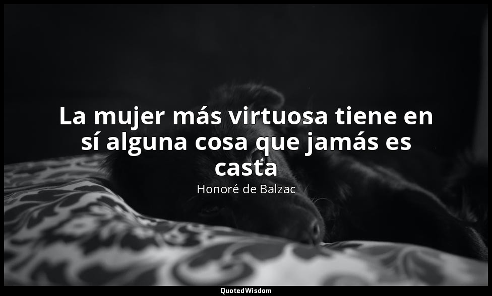 La mujer más virtuosa tiene en sí alguna cosa que jamás es casta — Honoré de Balzac