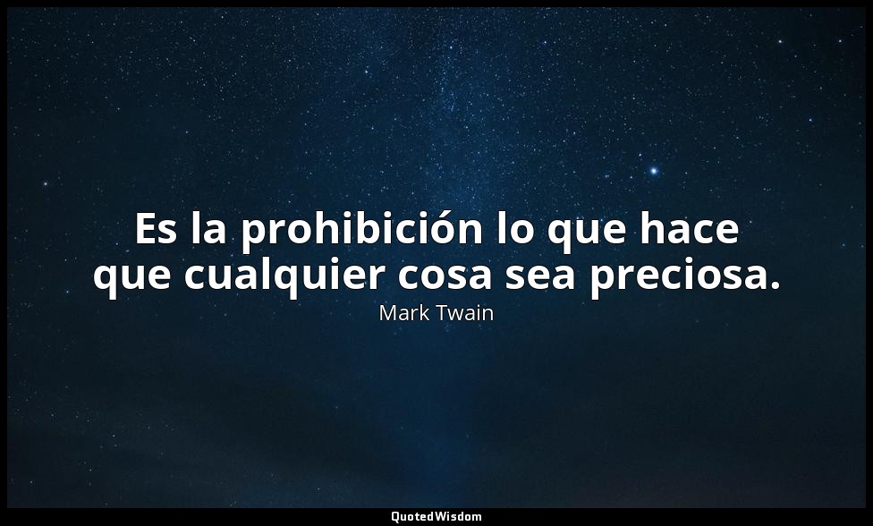 Es la prohibición lo que hace que cualquier cosa sea preciosa. — Mark Twain