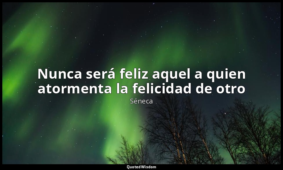 Nunca será feliz aquel a quien atormenta la felicidad de otro — Séneca