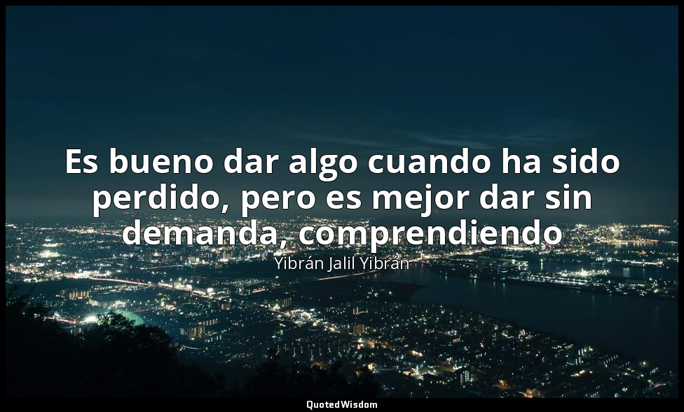 Es bueno dar algo cuando ha sido perdido, pero es mejor dar sin demanda, compren — Yibrán Jalil Yibrán